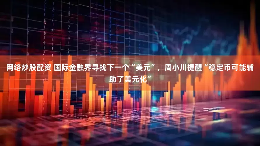 网络炒股配资 国际金融界寻找下一个“美元”，周小川提醒“稳定币可能辅助了美元化”