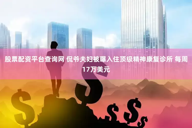 股票配资平台查询网 侃爷夫妇被曝入住顶级精神康复诊所 每周17万美元