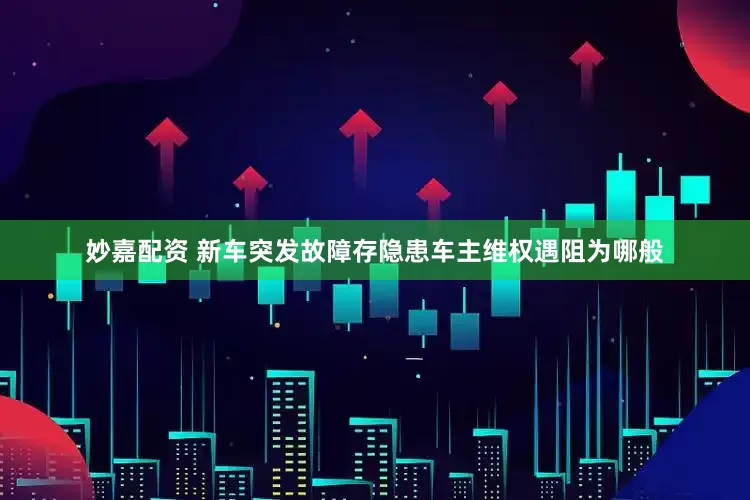 妙嘉配资 新车突发故障存隐患车主维权遇阻为哪般