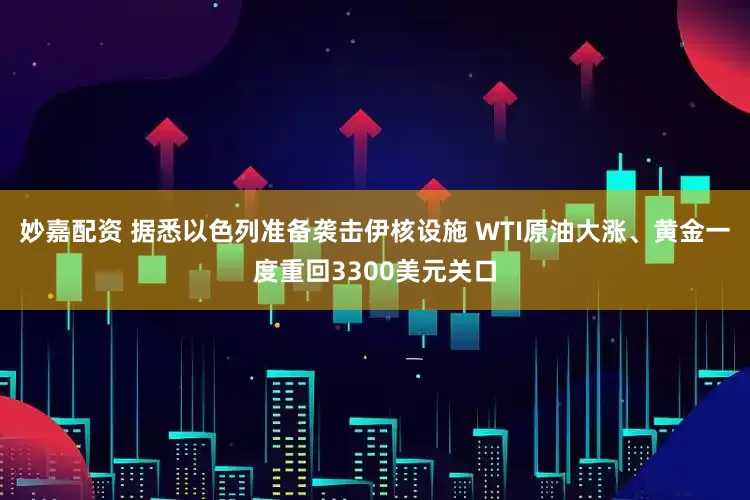 妙嘉配资 据悉以色列准备袭击伊核设施 WTI原油大涨、黄金一度重回3300美元关口