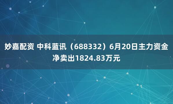 妙嘉配资 中科蓝讯（688332）6月20日主力资金净卖出1824.83万元