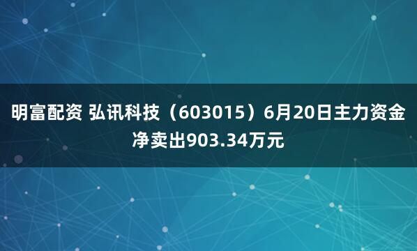 明富配资 弘讯科技（603015）6月20日主力资金净卖出903.34万元