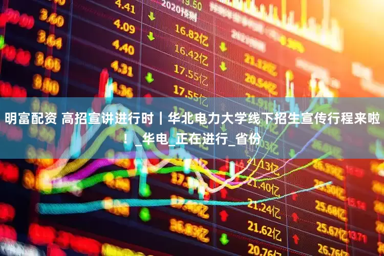明富配资 高招宣讲进行时｜华北电力大学线下招生宣传行程来啦！_华电_正在进行_省份