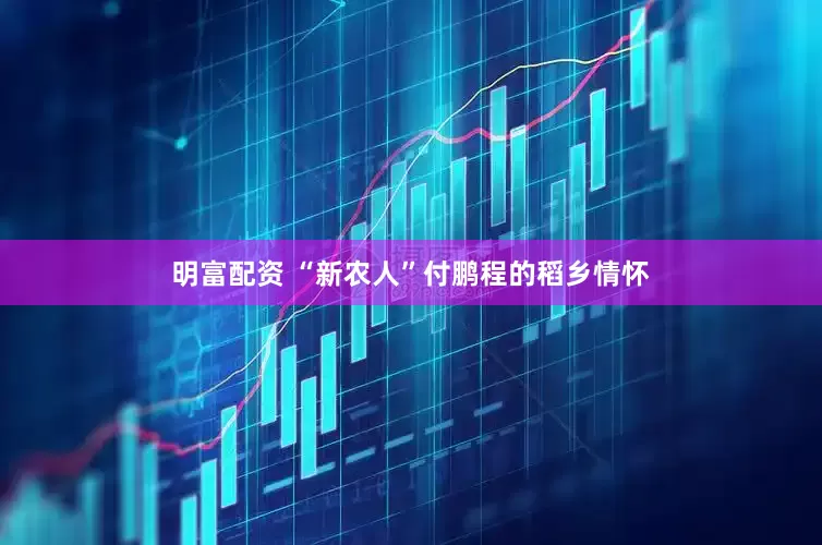 明富配资 “新农人”付鹏程的稻乡情怀