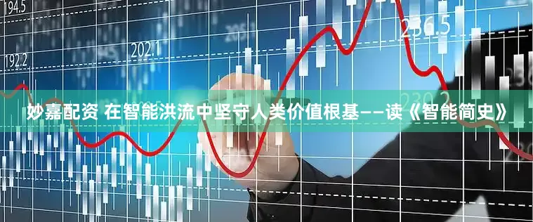 妙嘉配资 在智能洪流中坚守人类价值根基——读《智能简史》