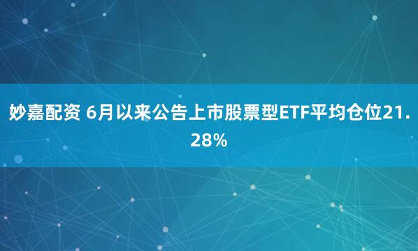 妙嘉配资 6月以来公告上市股票型ETF平均仓位21.28%