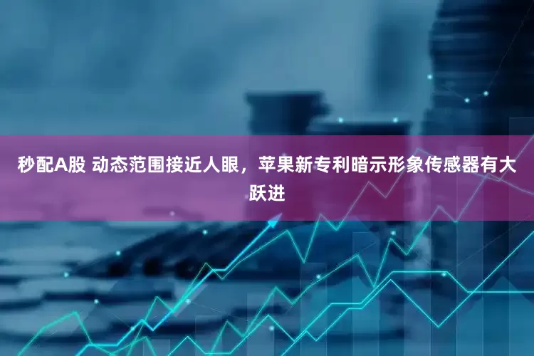 秒配A股 动态范围接近人眼，苹果新专利暗示形象传感器有大跃进