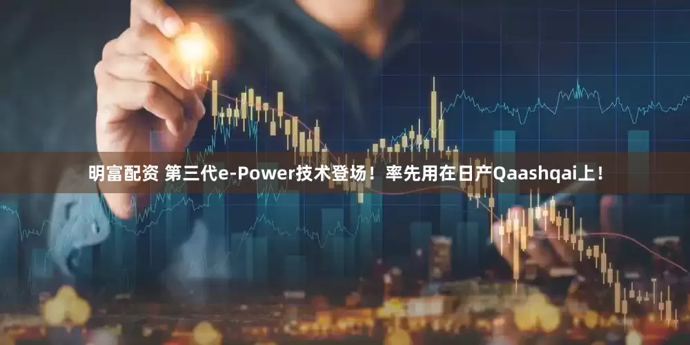 明富配资 第三代e-Power技术登场！率先用在日产Qaashqai上！