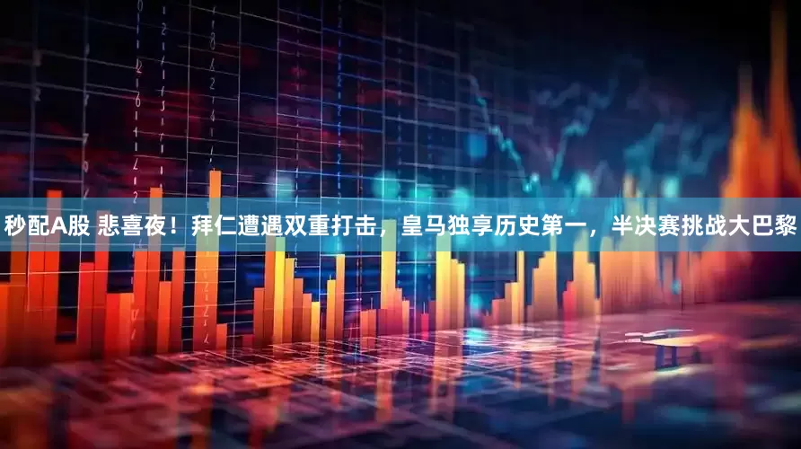 秒配A股 悲喜夜！拜仁遭遇双重打击，皇马独享历史第一，半决赛挑战大巴黎
