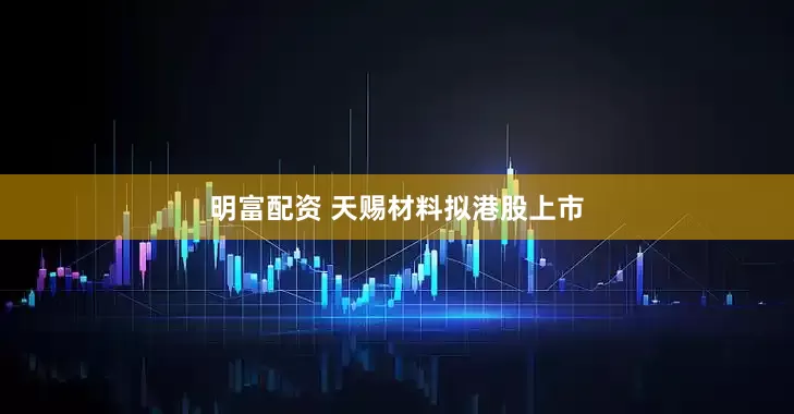 明富配资 天赐材料拟港股上市