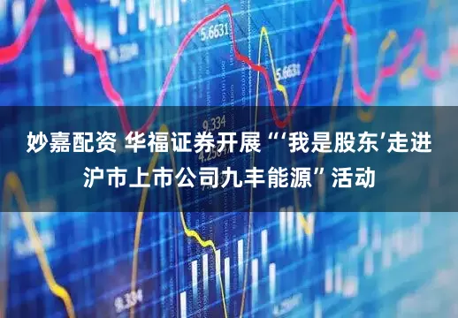 妙嘉配资 华福证券开展“‘我是股东’走进沪市上市公司九丰能源”活动
