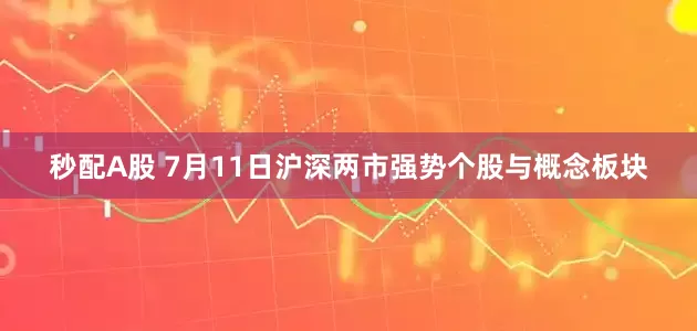 秒配A股 7月11日沪深两市强势个股与概念板块
