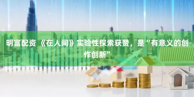 明富配资 《在人间》实验性探索获赞，是“有意义的创作创新”