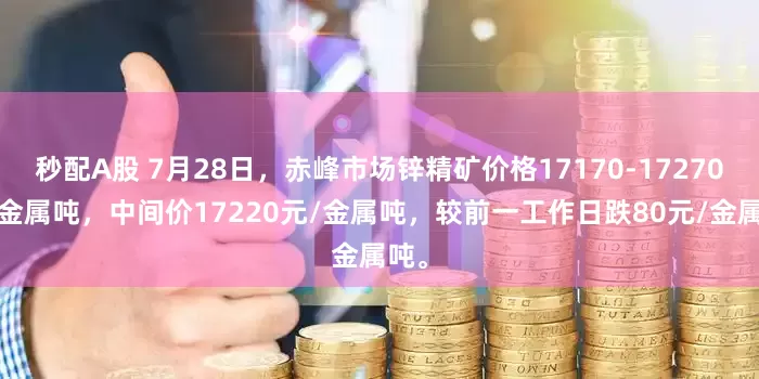 秒配A股 7月28日，赤峰市场锌精矿价格17170-17270元/金属吨，中间价17220元/金属吨，较前一工作日跌80元/金属吨。