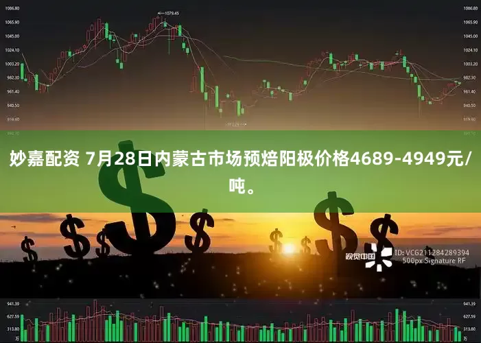 妙嘉配资 7月28日内蒙古市场预焙阳极价格4689-4949元/吨。