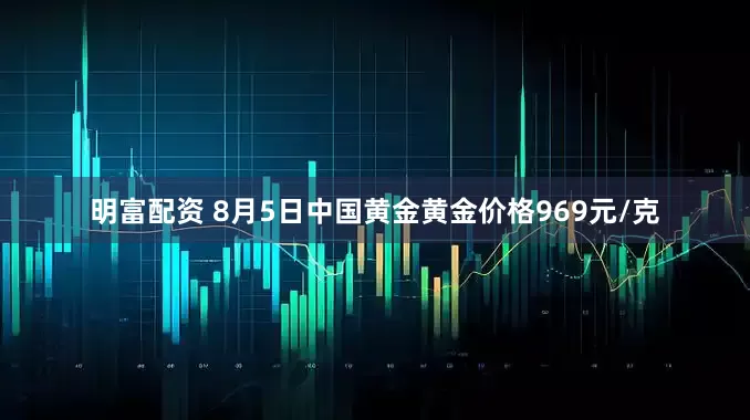 明富配资 8月5日中国黄金黄金价格969元/克