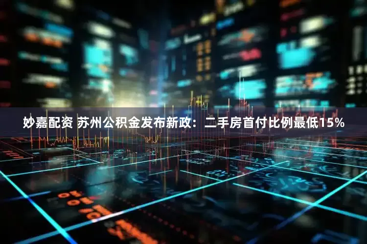 妙嘉配资 苏州公积金发布新政：二手房首付比例最低15%