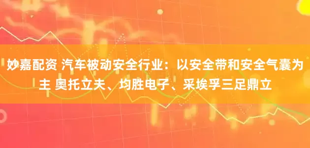 妙嘉配资 汽车被动安全行业：以安全带和安全气囊为主 奥托立夫、均胜电子、采埃孚三足鼎立