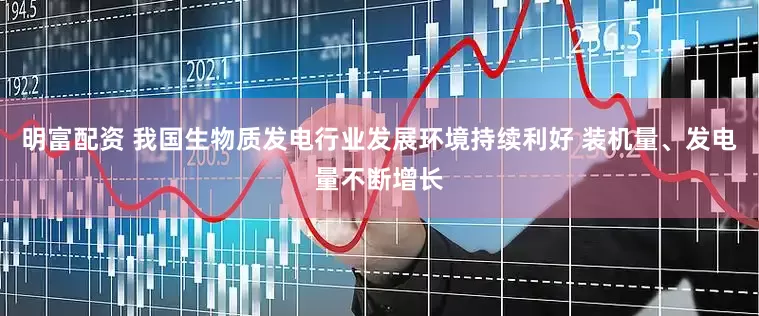 明富配资 我国生物质发电行业发展环境持续利好 装机量、发电量不断增长